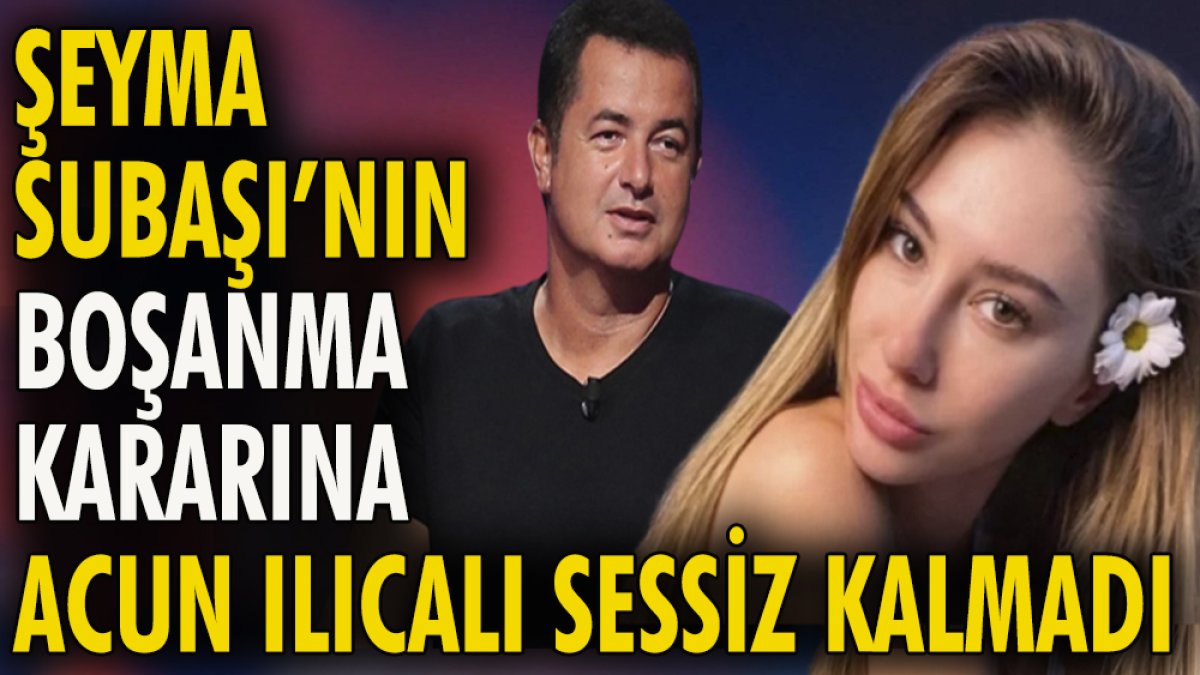 Şeyma Subaşı'nın boşanma kararına Acun Ilıcalı sessiz kalmadı