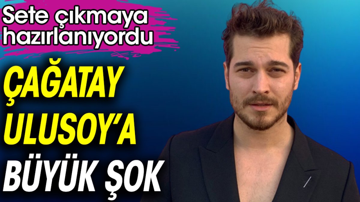 Çağatay Ulusoy’a büyük şok! Sete çıkmaya hazırlanıyordu