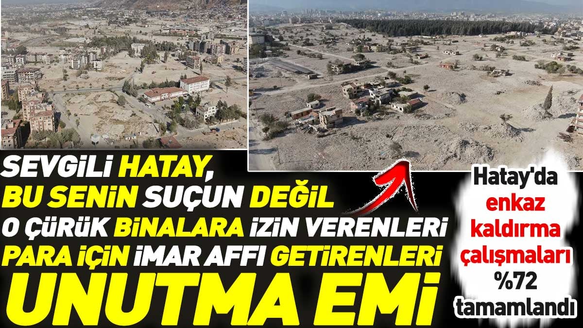 Hatay'daki enkaz %72 kaldırıldı. Sevgili Hatay, senin suçun değil o çürük binalara izin verenleri, imar affı getirenleri unutma emi