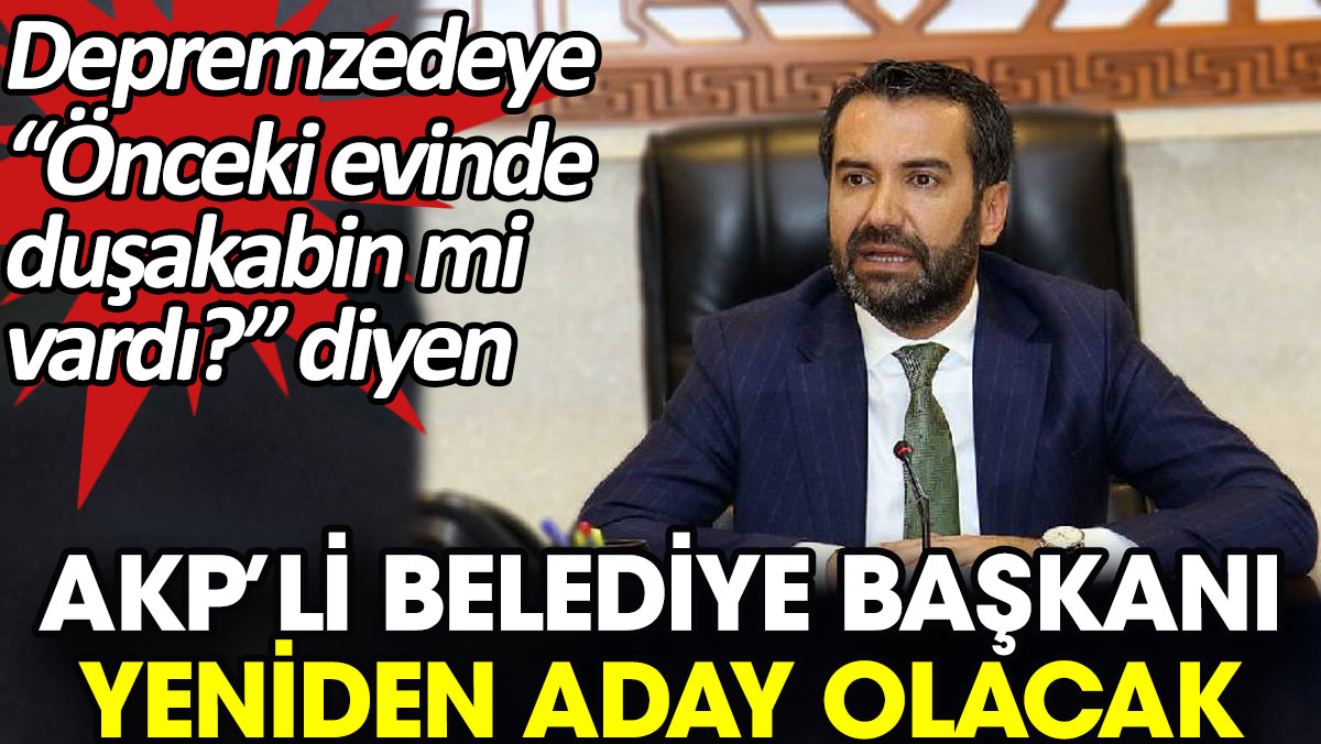 Depremzedeye “Önceki evinde duşakabin mi vardı?” diyen AKP’li belediye başkanı yeniden aday olacak