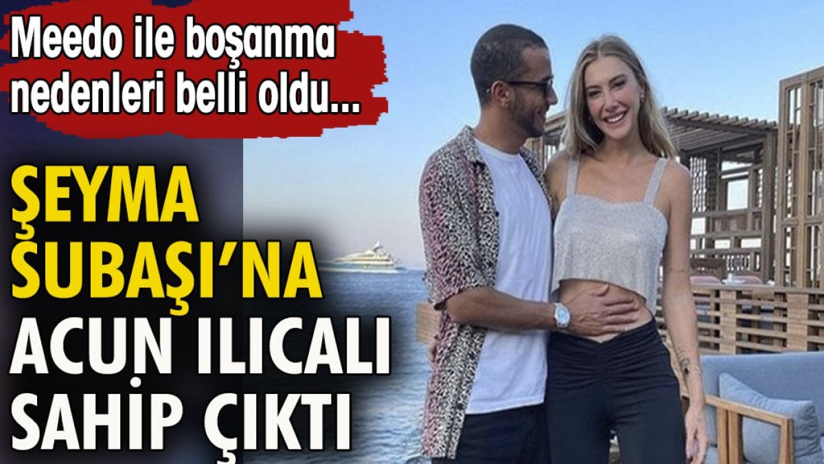 Şeyma Subaşı'na Acun Ilıcalı sahip çıktı. Meedo ile boşanma nedenleri belli oldu