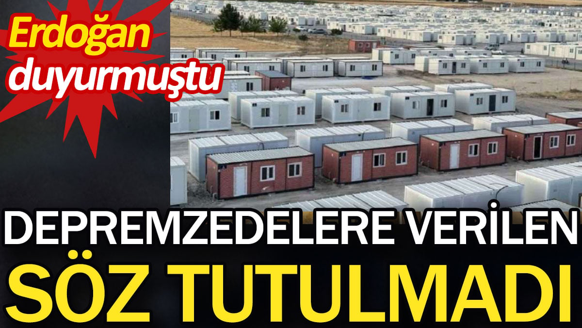 Depremzedelere verilen söz tutulmadı. Erdoğan duyurmuştu