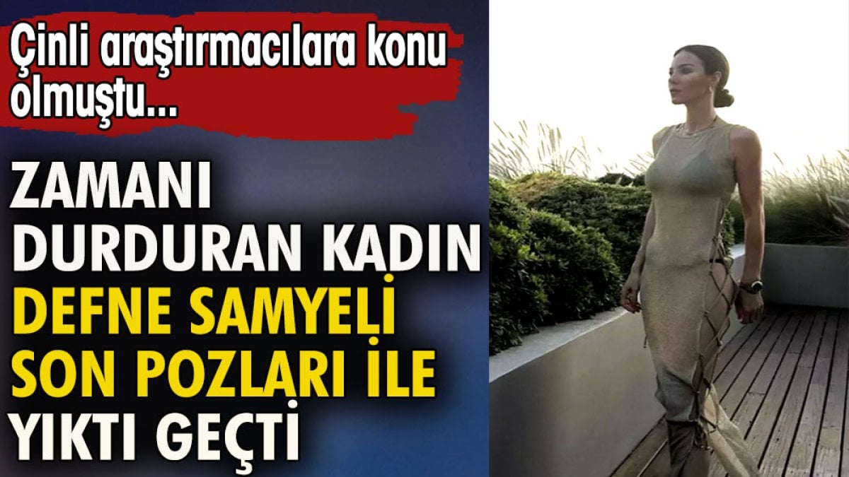 Zamanı durduran kadın Defne Samyeli son pozları ile yıktı geçti. Çinli araştırmacılara konu olmuştu