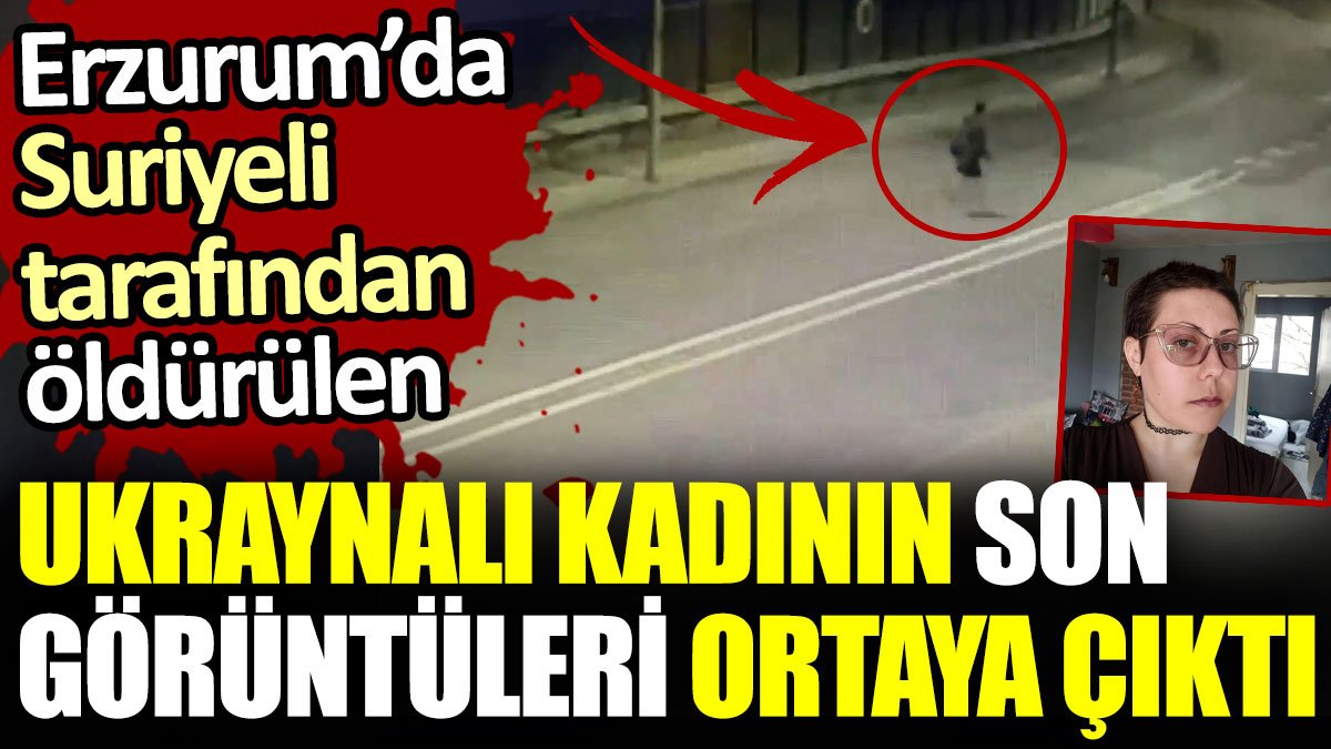 Erzurum'da Suriyelinin öldürdüğü Ukraynalı kadının son görüntüleri ortaya çıktı