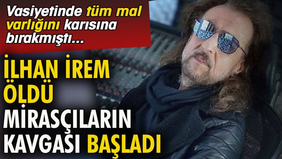 İlhan İrem öldü mirasçıların kavgası başladı. Vasiyetinde tüm mal varlığını karısına bırakmıştı