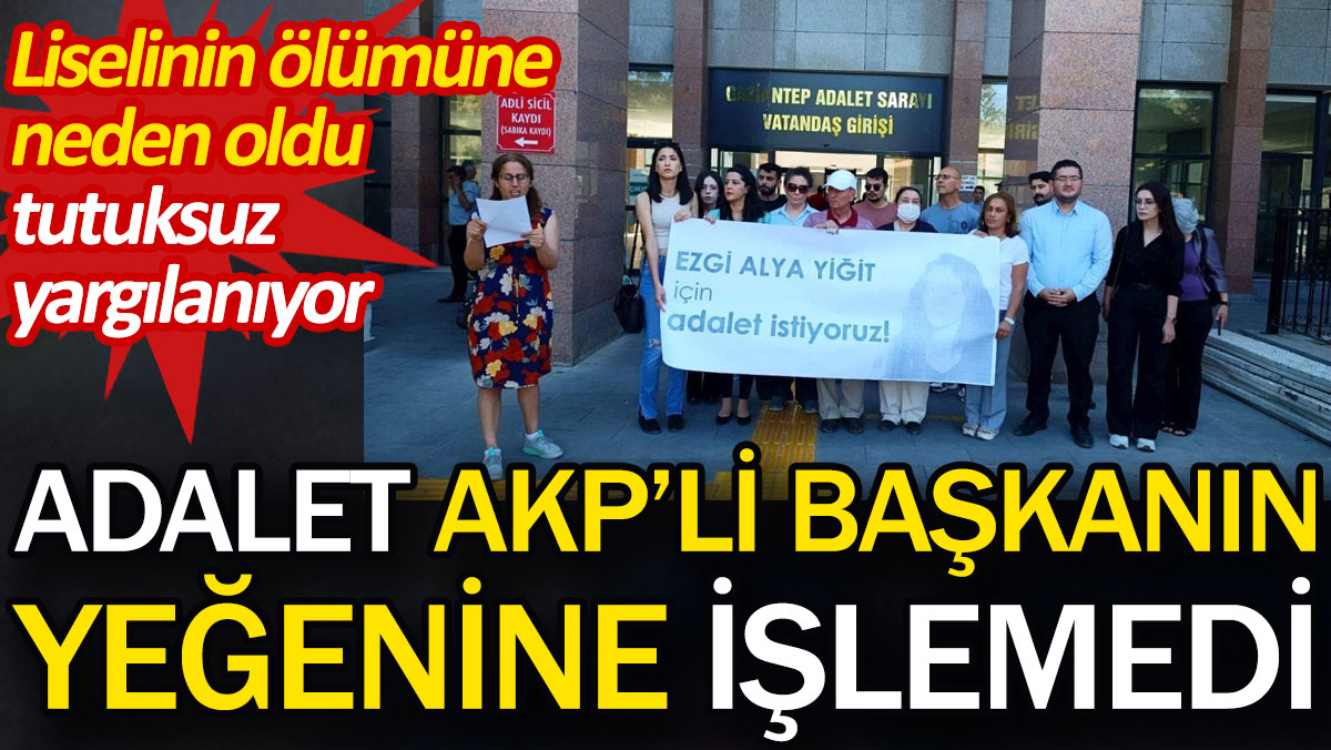 Adalet AKP'li başkanın yeğenine işlemedi. Liselinin ölümüne neden oldu tutuksuz yargılanıyor