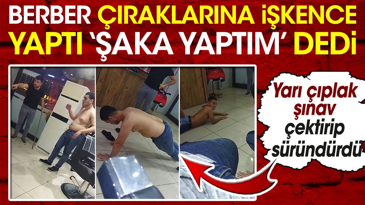 Berber çıraklarına işkence yaptı 'şaka yaptım' dedi. Yarı çıplak şınav çektirip süründürdü