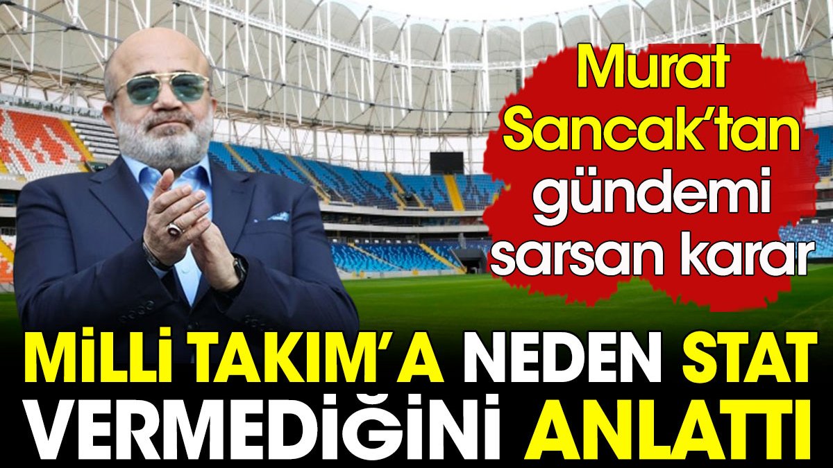 Murat Sancak Milli Takım'a neden stat vermediğini açıkladı