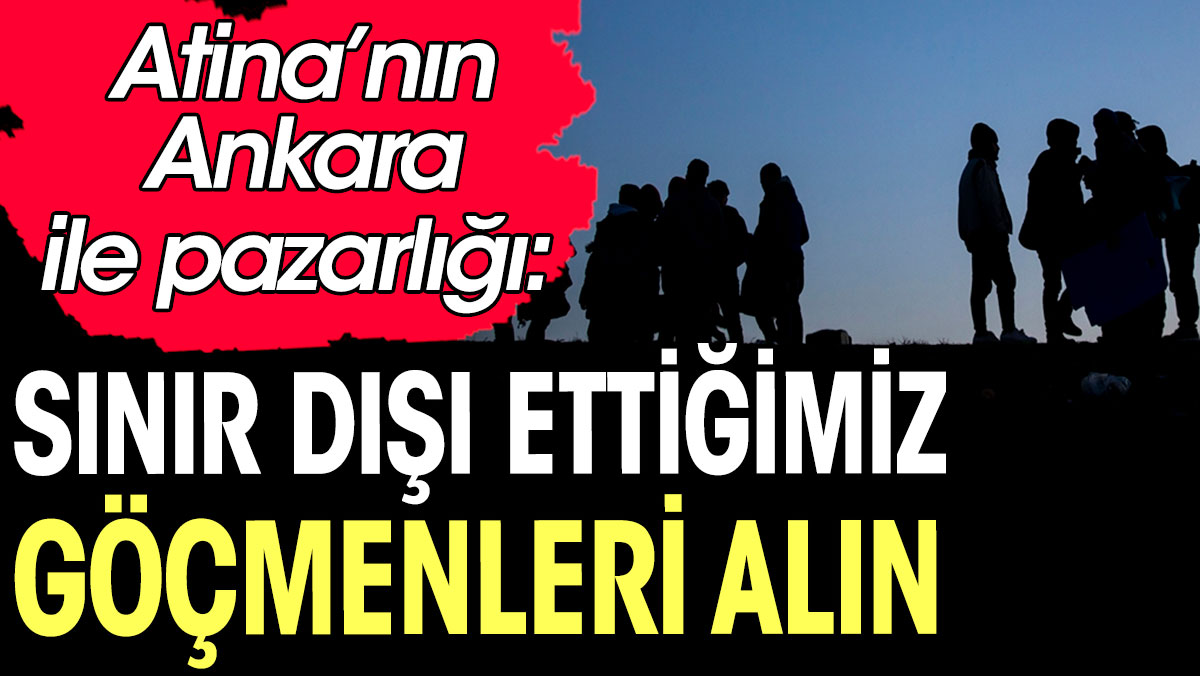 Atina’nın Ankara ile pazarlığı: Sınır dışı ettiğimiz göçmenleri alın