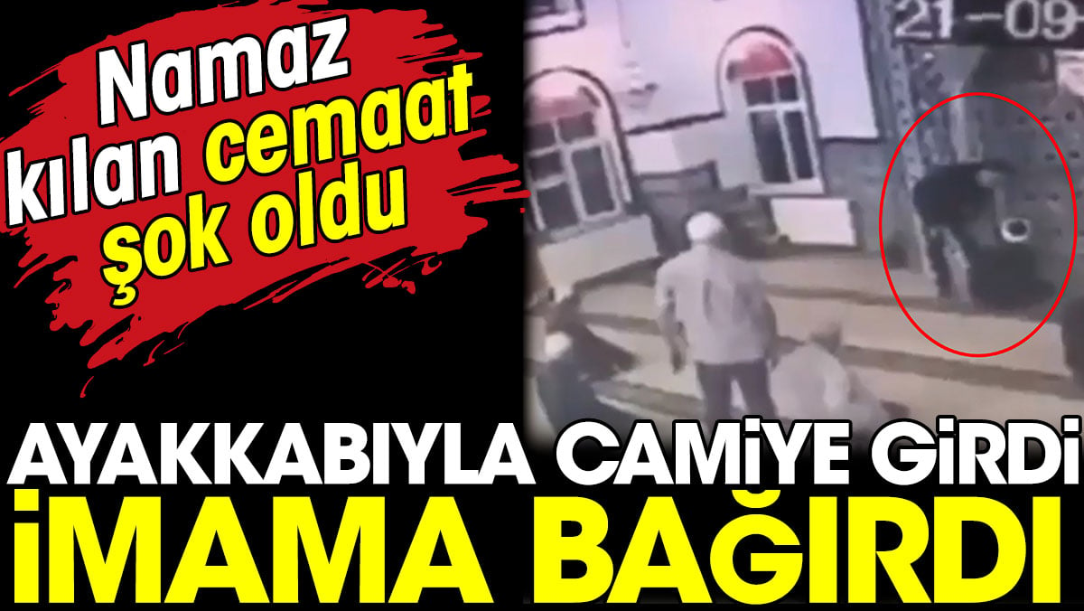 Ayakkabıyla camiye girdi imama bağırdı. Namaz kılan cemaat şok oldu