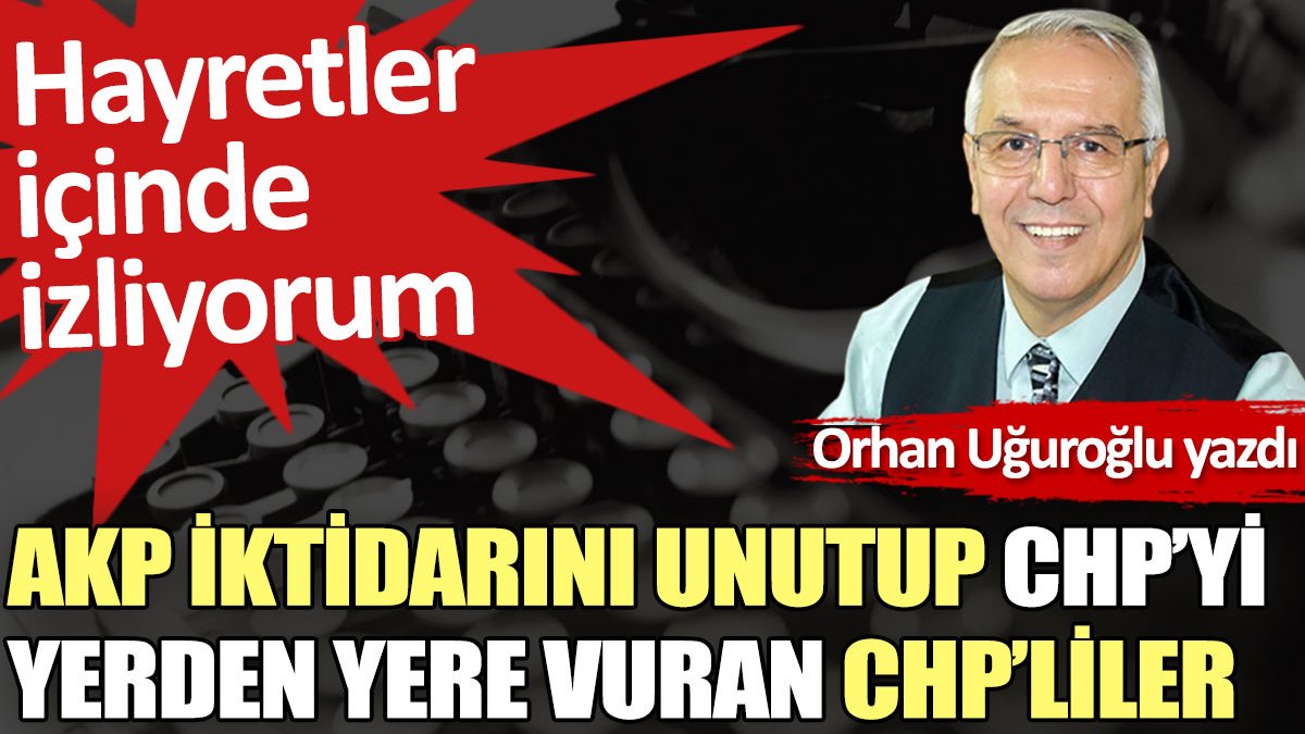 AKP iktidarını unutup CHP’yi yerden yere vuran CHP’liler