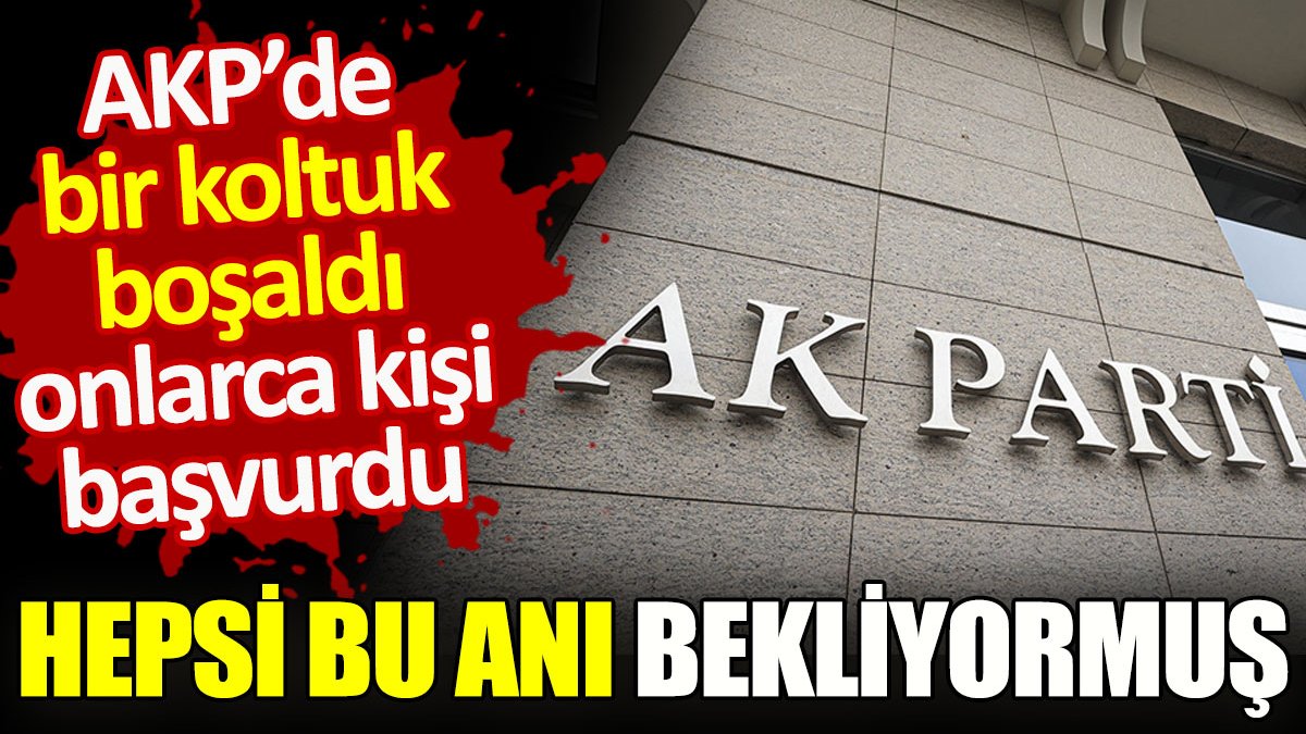 AKP’de bir koltuk boşaldı onlarca kişi başvurdu. Hepsi bu anı bekliyormuş