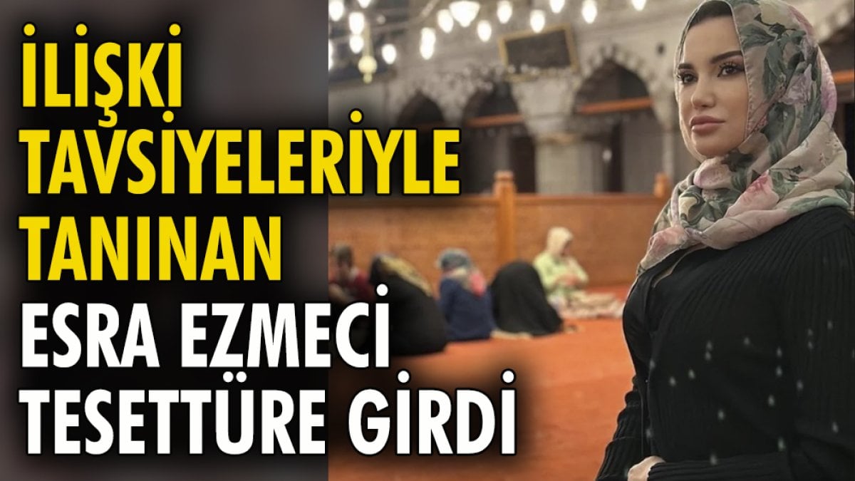 İlişki tavsiyeleriyle tanınan Esra Ezmeci tesettüre girdi