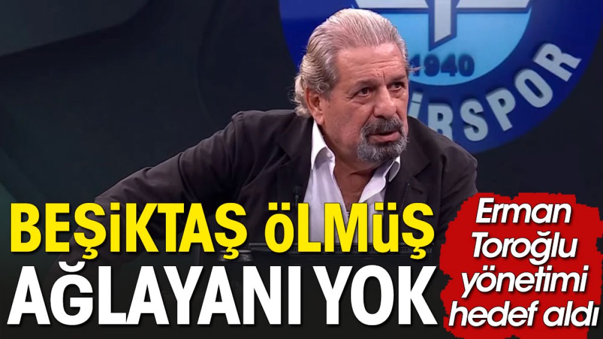 Erman Toroğlu: Beşiktaş ölmüş! Ağlayanı yok