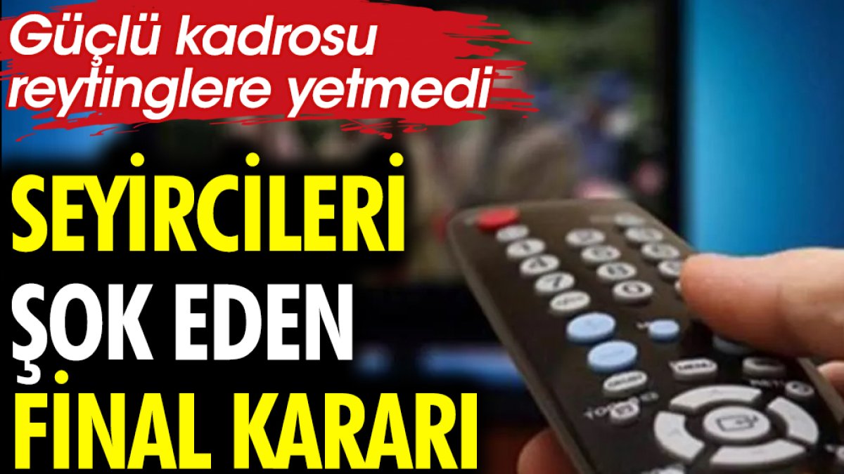 Seyircileri şok eden final kararı. Güçlü kadrosu reytinglere yetmedi