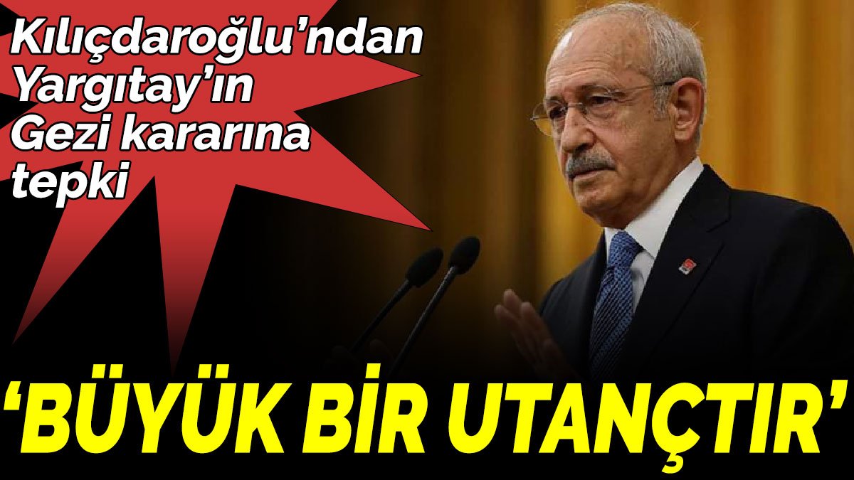 Kılıçdaroğlu’ndan Yargıtay’ın Gezi kararına tepki ‘Büyük bir utançtır’