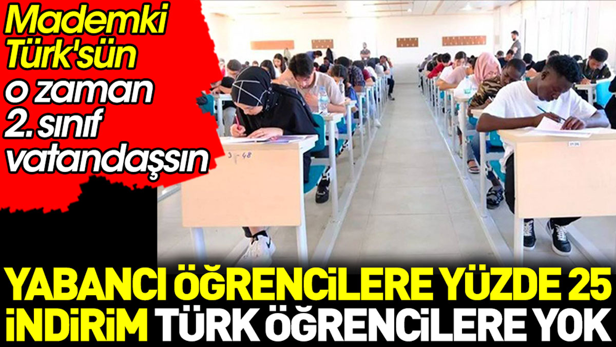 Yabancı öğrencilere yüzde 25 indirim Türk öğrencilere yok. Mademki Türk’sün o zaman 2. Sınıf vatandaşsın