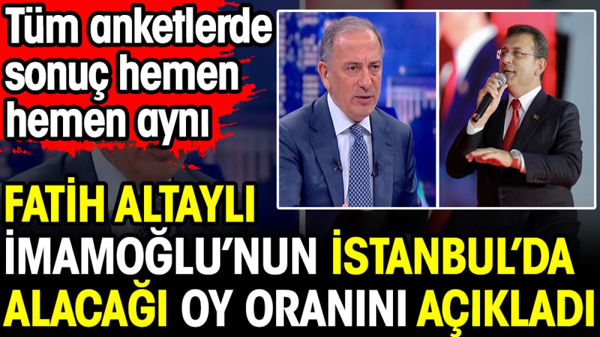 Fatih Altaylı, Ekrem İmamoğlu'nun İstanbul'da alacağı oyu açıkladı. Tüm anketlerde sonuç hemen hemen aynı