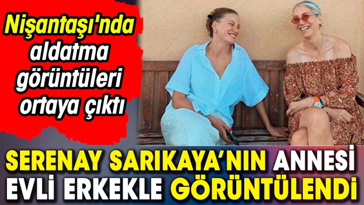 Serenay Sarıkaya'nın annesi evli erkekle görüntülendi. Nişantaşı'nda aldatma görüntüleri ortaya çıktı