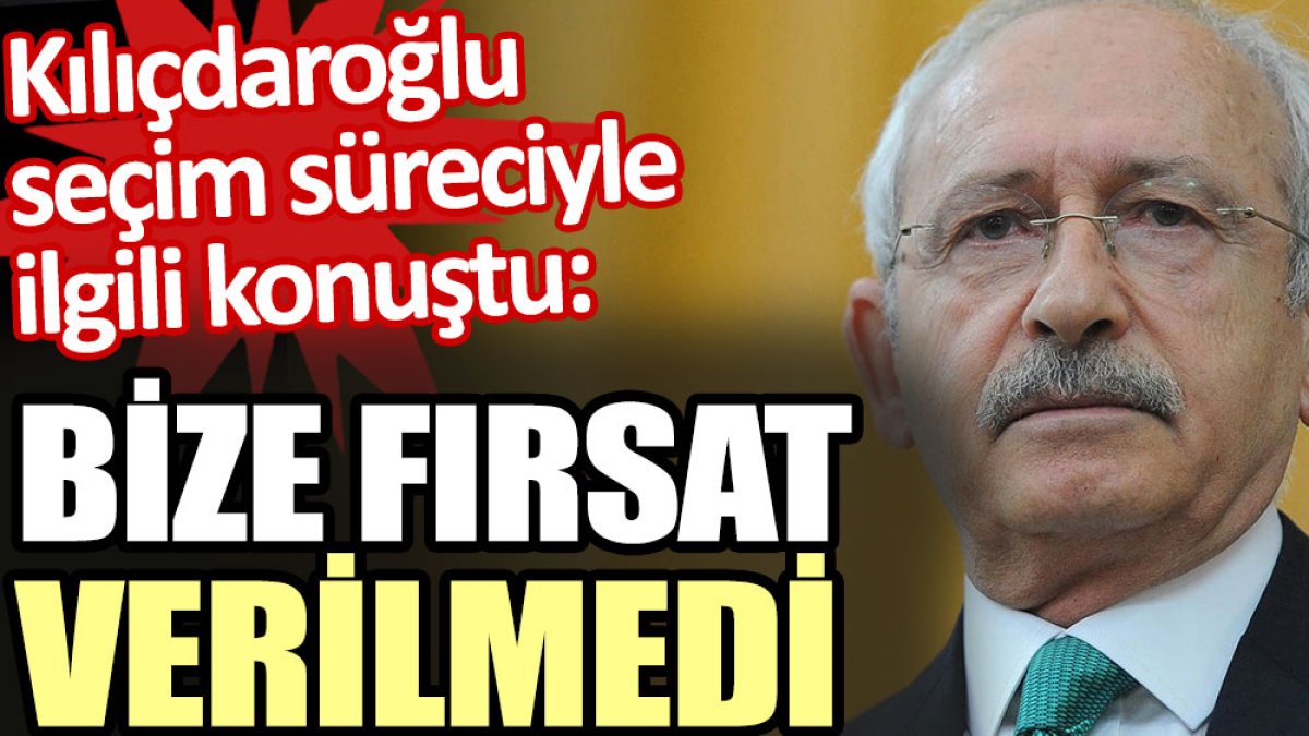 Kılıçdaroğlu seçim süreciyle ilgili konuştu: Bize fırsat verilmedi