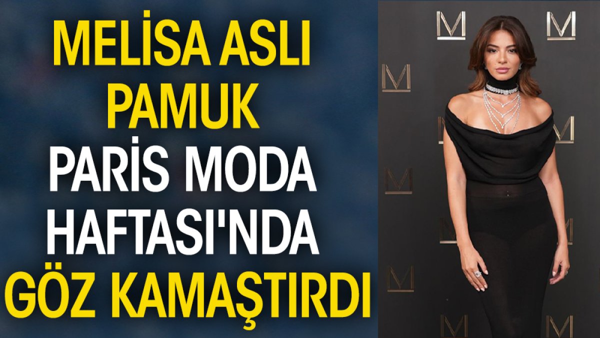 Melisa Aslı Pamuk Paris Moda Haftası'nda göz kamaştırdı