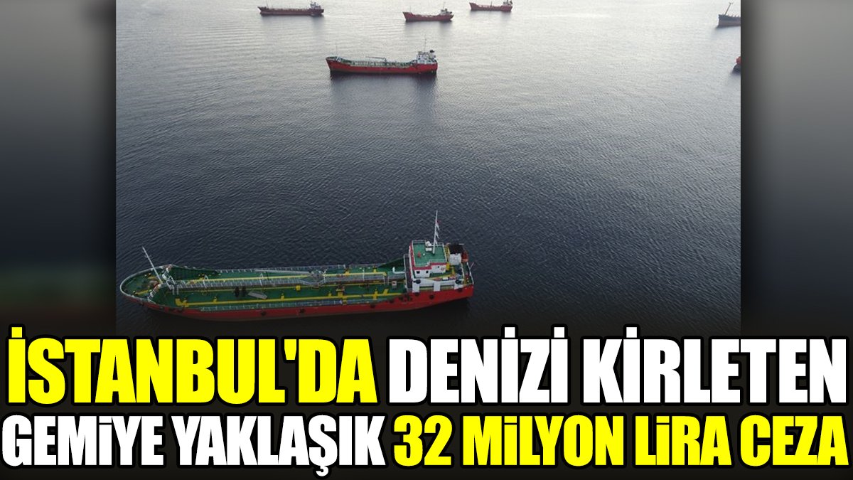 İstanbul'da denizi kirleten gemiye yaklaşık 32 milyon lira ceza