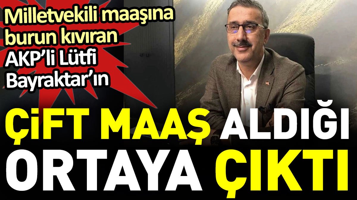Milletvekili maaşına burun kıvıran AKP’li Lütfi Bayraktar’ın çift maaş aldığı ortaya çıktı