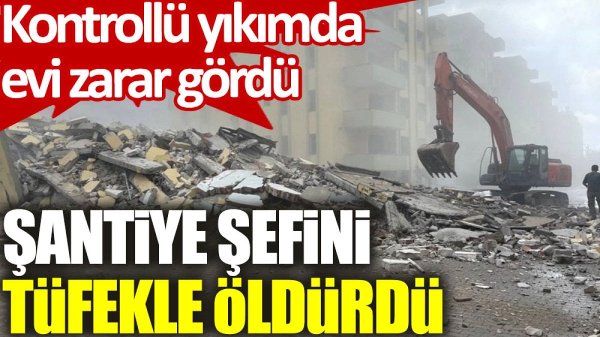 Kontrollü yıkımda evi zarar gördü; şantiye şefini tüfekle öldürdü