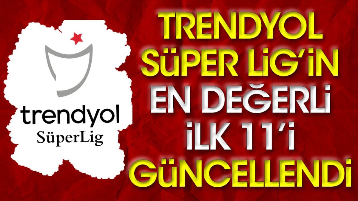 Süper Lig'in en değerli 11'i güncellendi. Galatasaray ve Fenerbahçe damgası