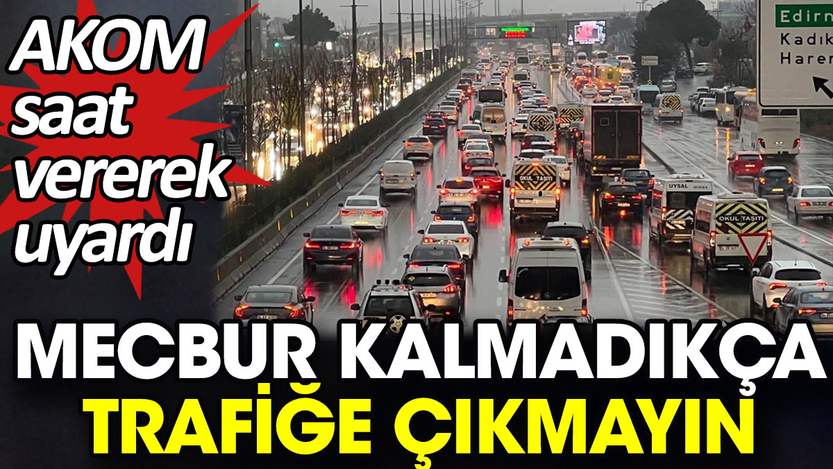 AKOM saat vererek uyardı. Mecbur kalmadıkça trafiğe çıkmayın