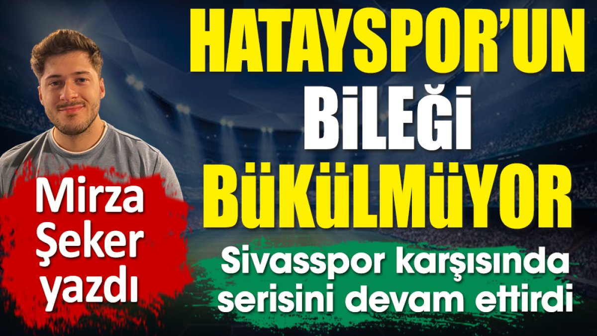 Hatayspor'un bileği bükülmüyor. Sivasspor karşısında serisini sürdürdü. Mirza Şeker yazdı