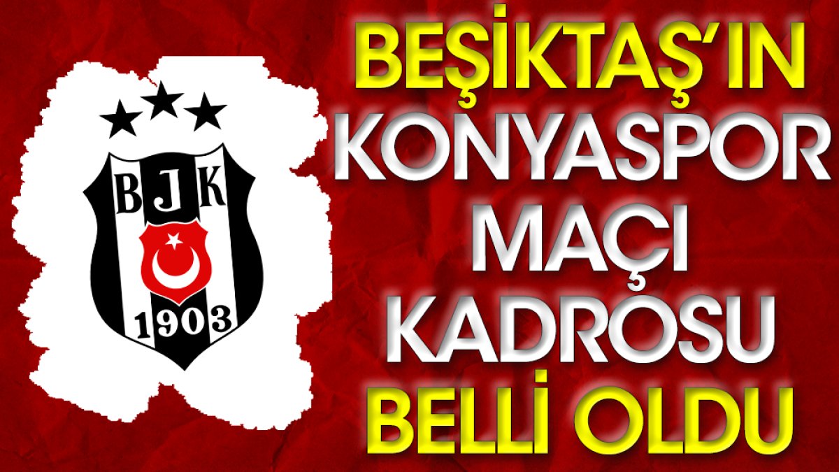 Beşiktaş'ın Konyaspor maçı kadrosu belli oldu. 3 önemli eksik