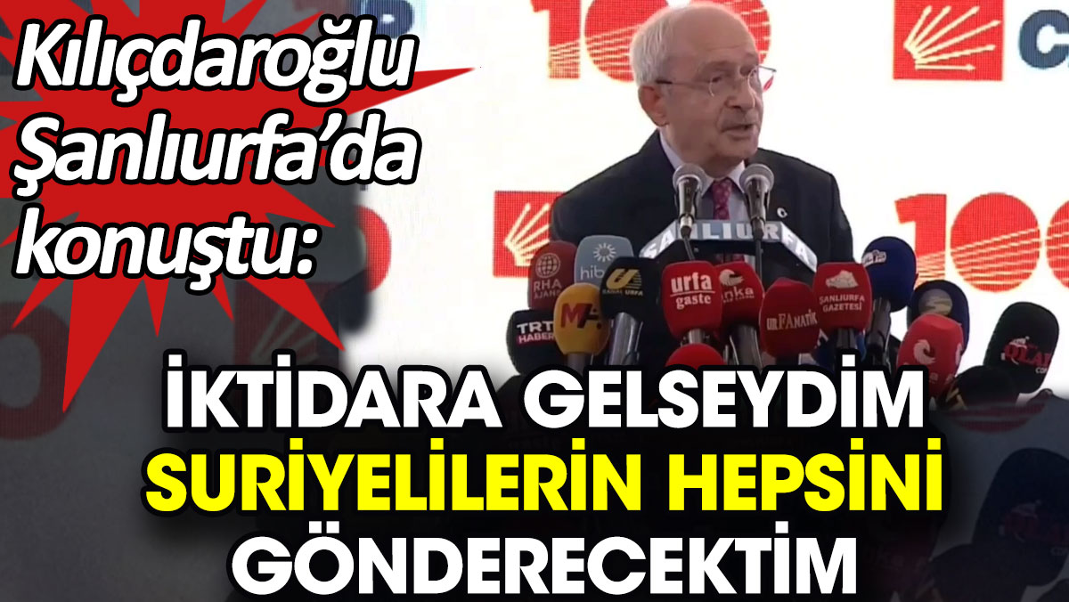 Kılıçdaroğlu: İktidara gelseydim Suriyelilerin hepsini gönderecektim