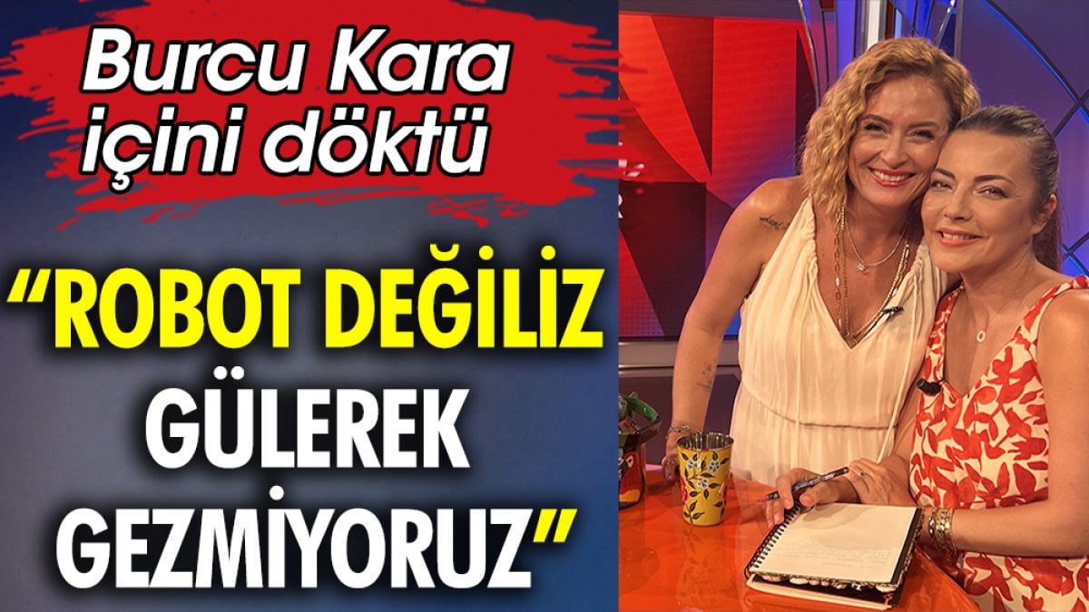 Burcu Kara içini döktü: Robot değiliz gülerek gezmiyoruz