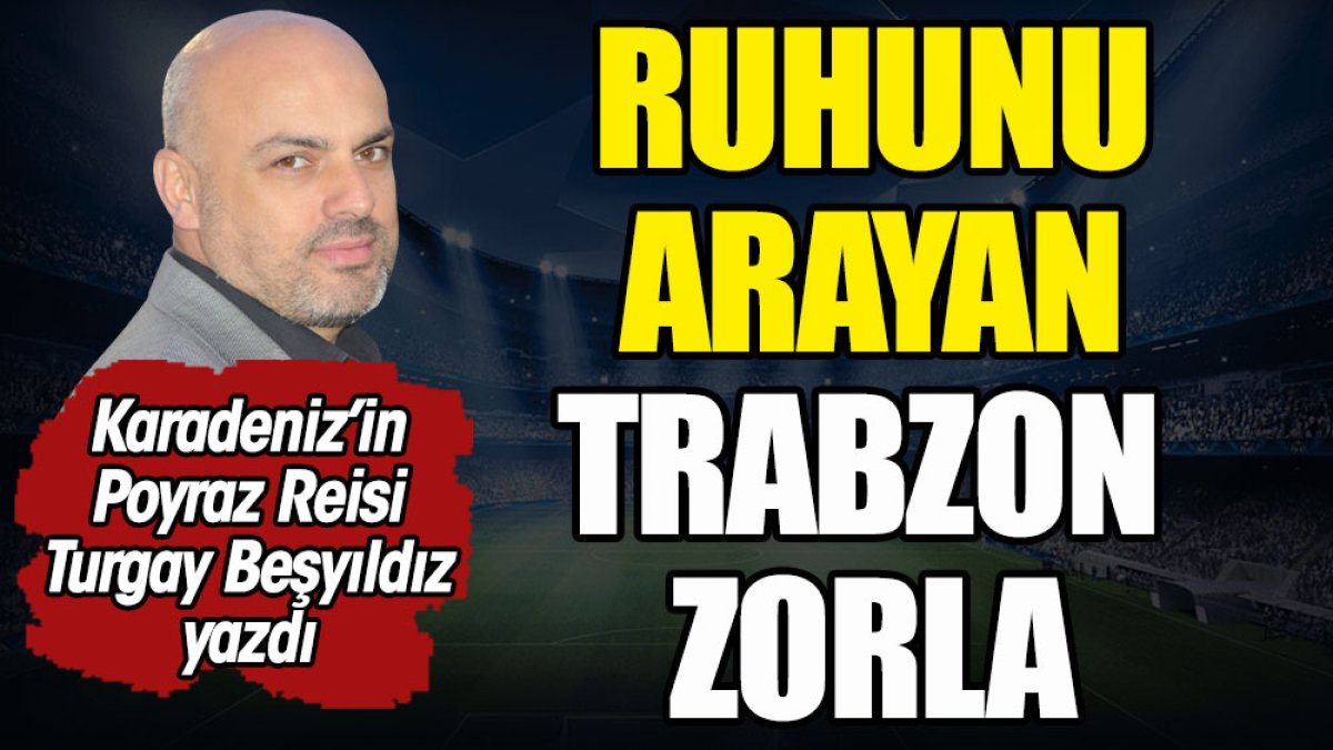 Ruhunu arayan Trabzonspor zorla. Turgay Beşyıldız yazdı
