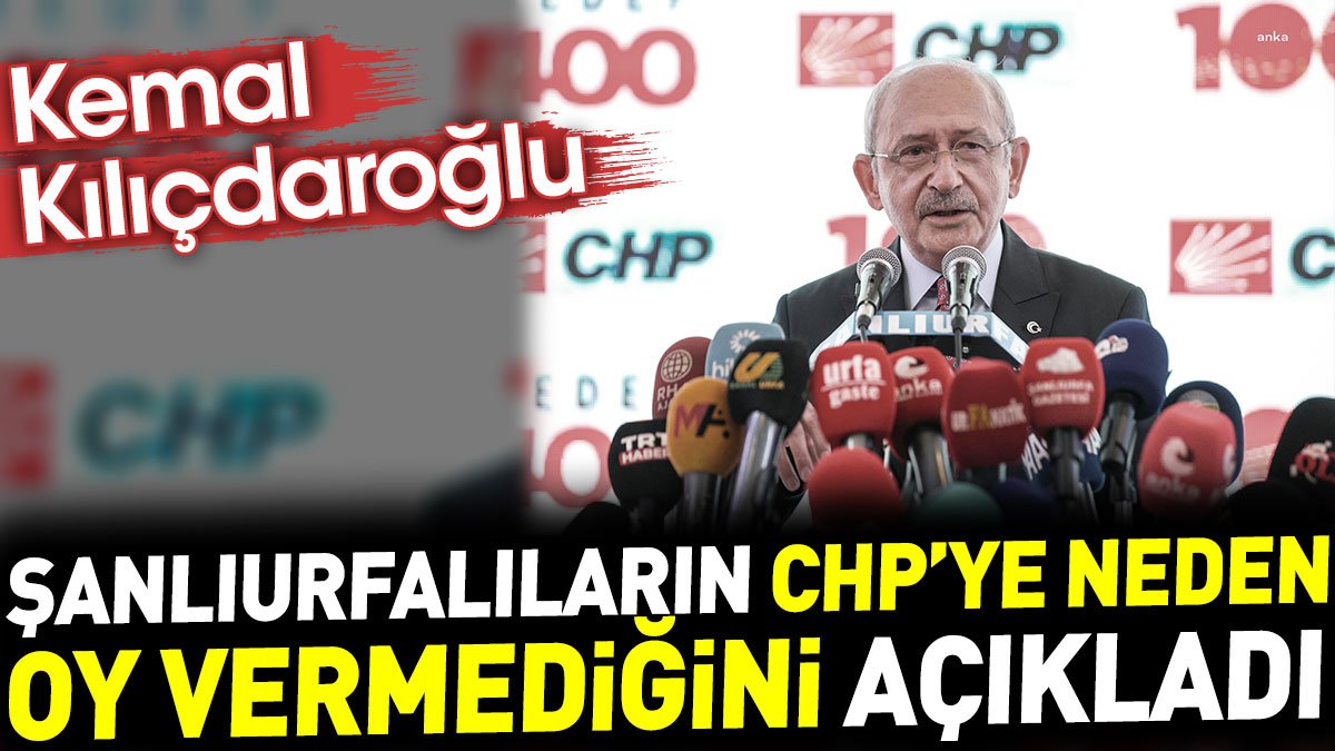 Kemal Kılıçdaroğlu Şanlıurfalıların CHP'ye neden oy vermediğini açıkladı