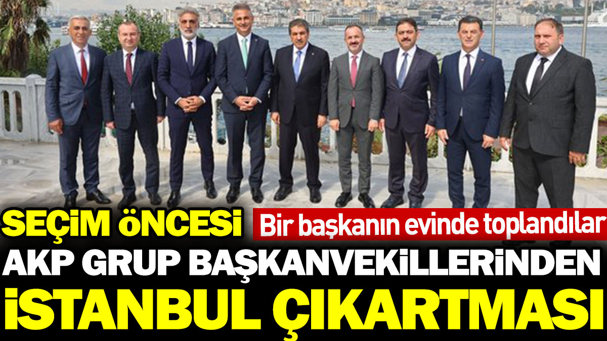 Seçim öncesi AKP grup başkanvekillerinden İstanbul çıkartması