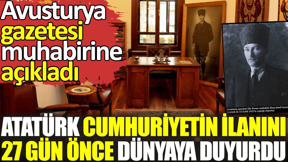 Atatürk Cumhuriyet’in ilanını 27 gün önce dünyaya duyurdu. Avusturya gazetesi muhabirine açıkladı