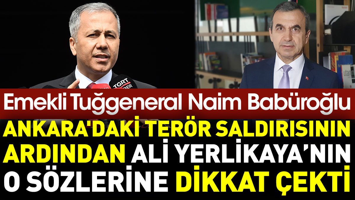 Emekli Tuğgeneral Naim Babüroğlu Ankara'daki terör saldırısının ardından Ali Yerlikaya’nın o sözlerine dikkat çekti