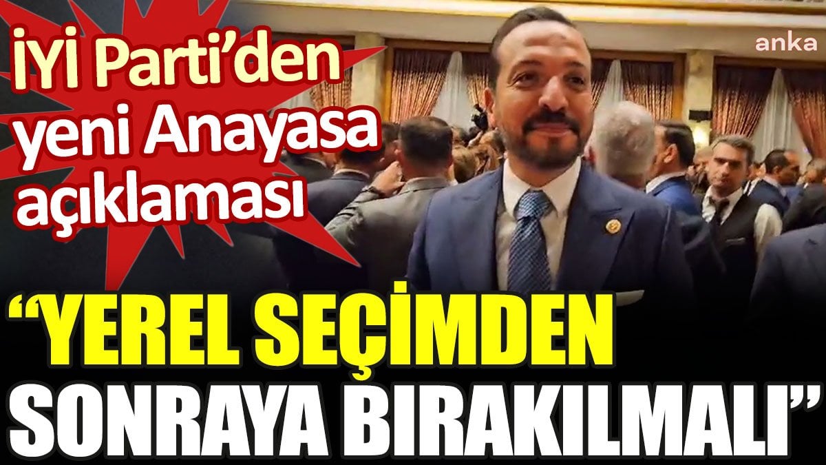 İYİ Parti’den yeni Anayasa açıklaması: Yerel seçimden sonraya bırakılmalı