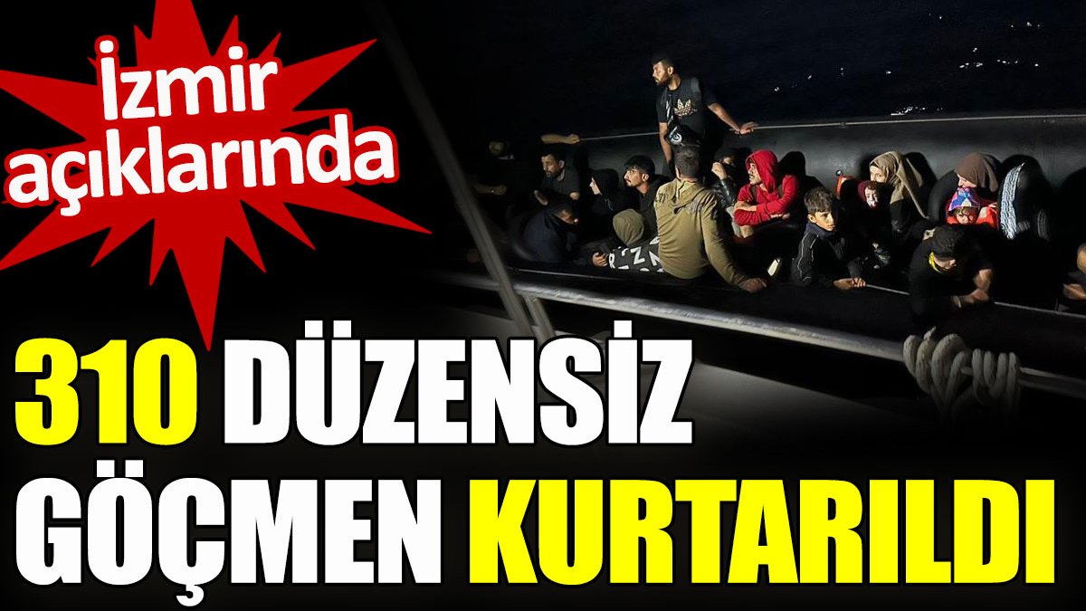 İzmir açıklarında 310 düzensiz göçmen kurtarıldı