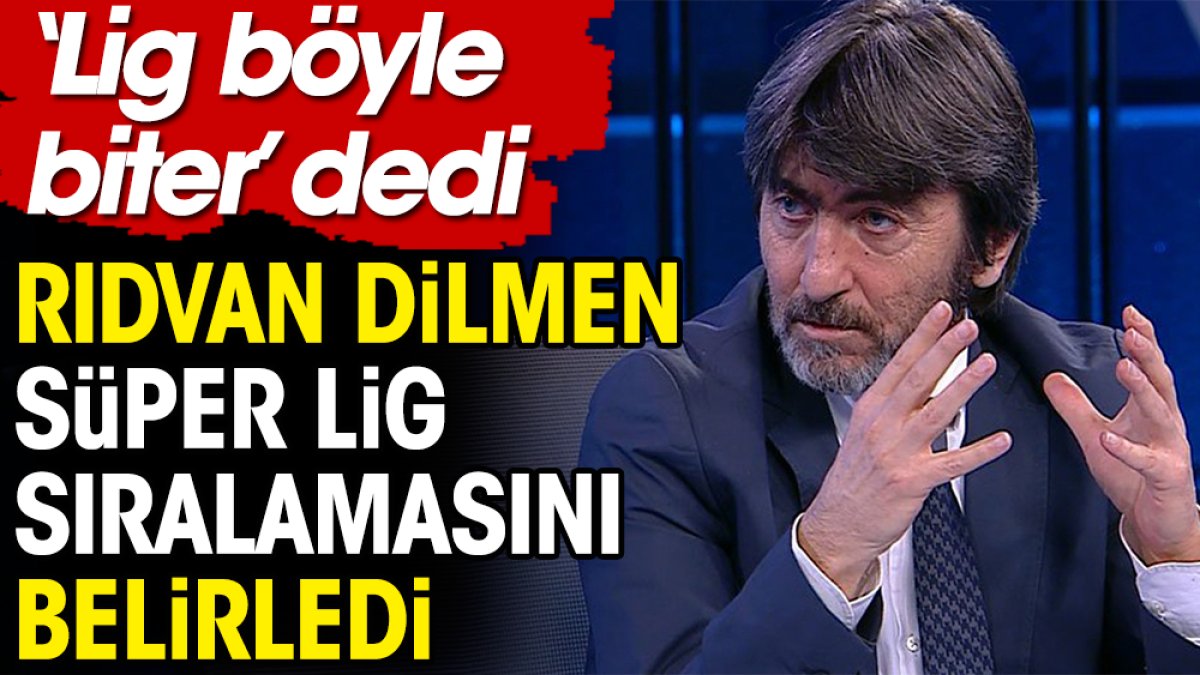 Rıdvan Dilmen 'Lig böyle biter' dedi ve Süper Lig sıralamasını belirledi