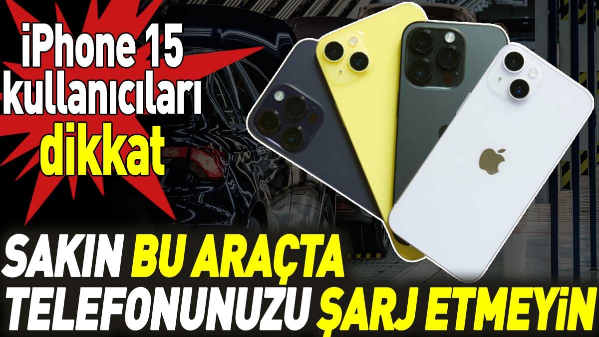 iPhone 15 kullanıcıları dikkat! Sakın bu araçta telefonunuzu şarj etmeyin