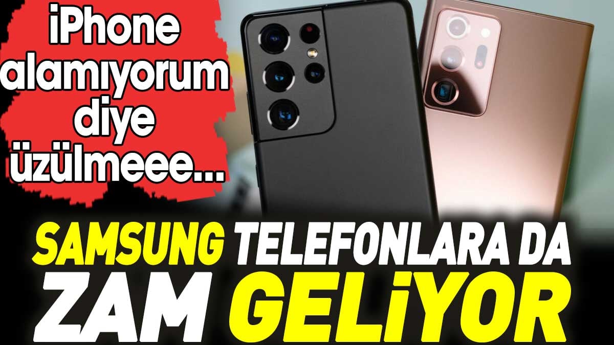 Samsung telefonlara da zam geliyor. iPhone alamıyorum diye üzülmeee