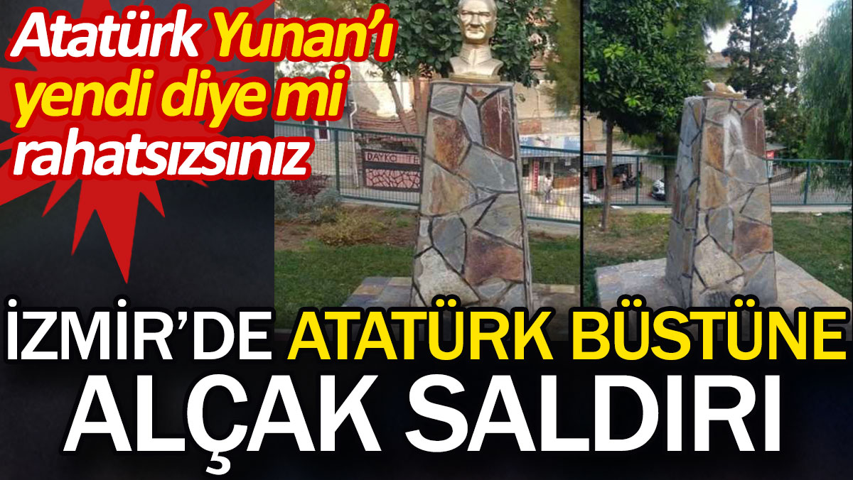 İzmir'de Atatürk büstüne alçak saldırı. Atatürk Yunan'ı yendi diye mi rahatsızsınız