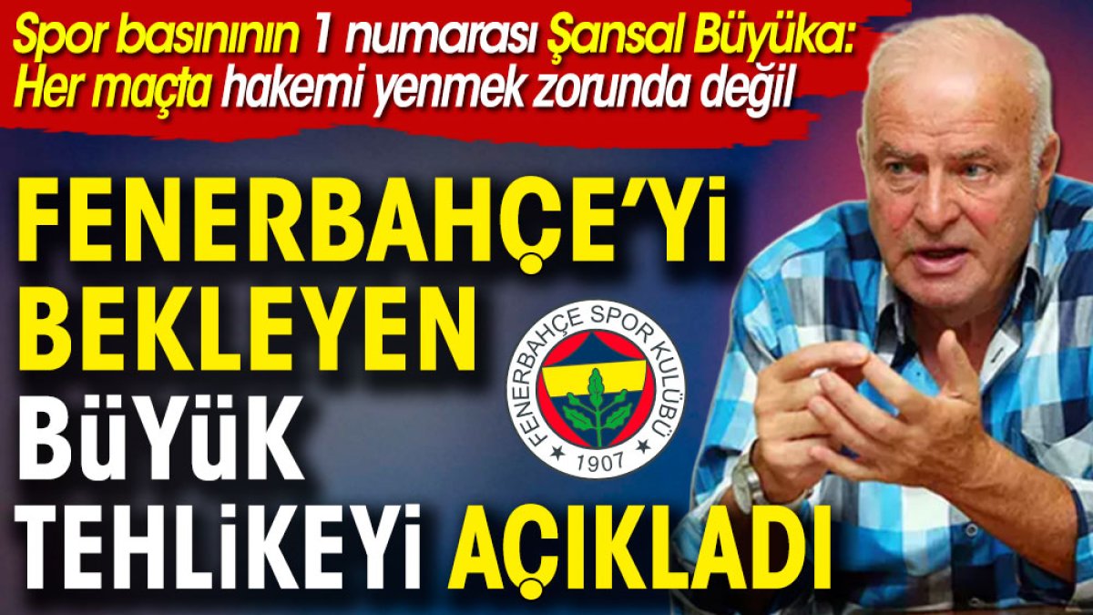 Şansal Büyüka Fenerbahçe'yi bekleyen büyük tehlikeyi açıkladı: Her maçta hakemi yenmek zorunda değil