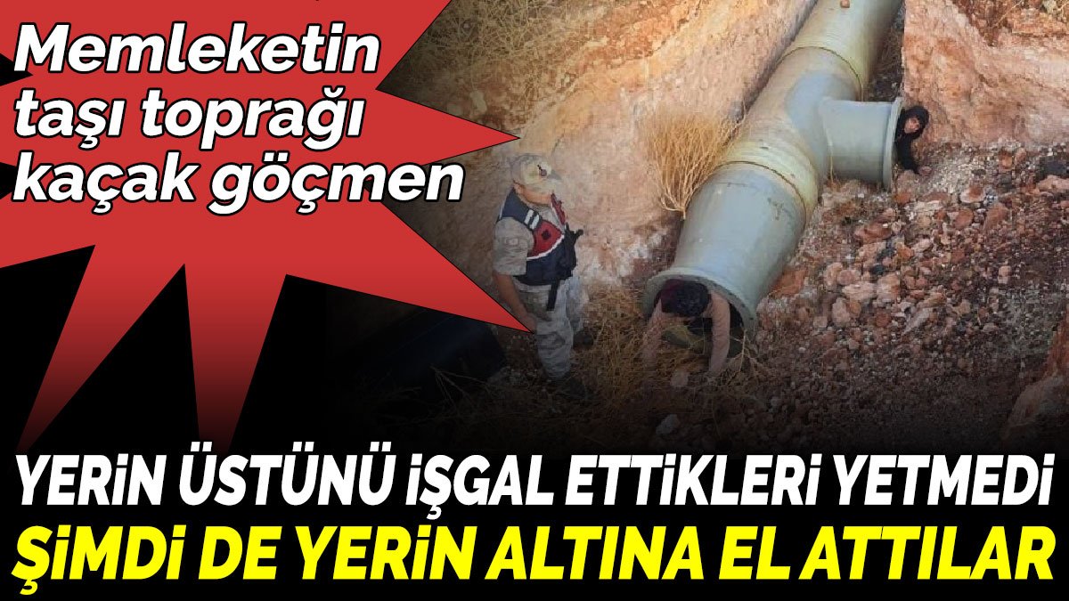 Memleketin taşı toprağı kaçak göçmen. Yerin üstünü işgal ettikleri yetmedi şimdi de yerin altına el attılar