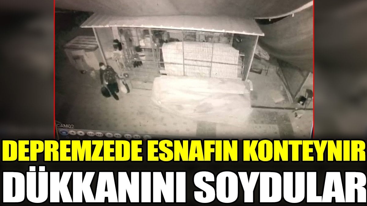 Depremzede esnafın konteynır dükkanını soydular