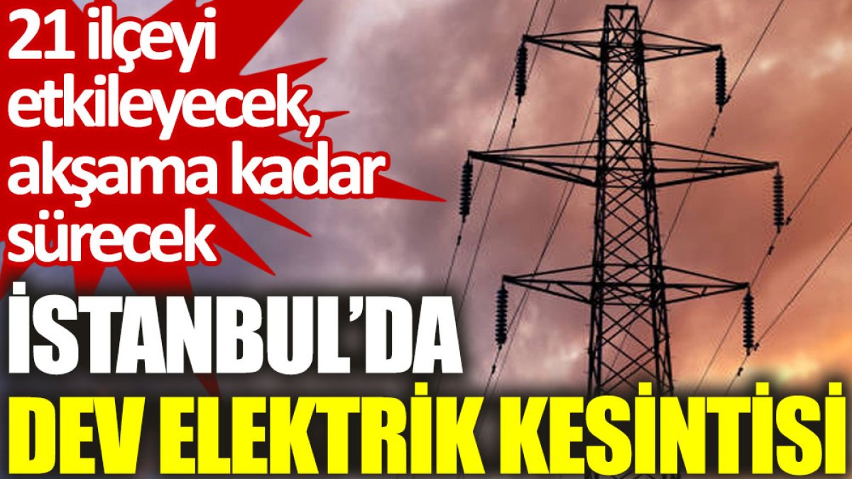 İstanbul’da dev elektrik kesintisi: 21 ilçeyi etkileyecek, akşama kadar sürecek