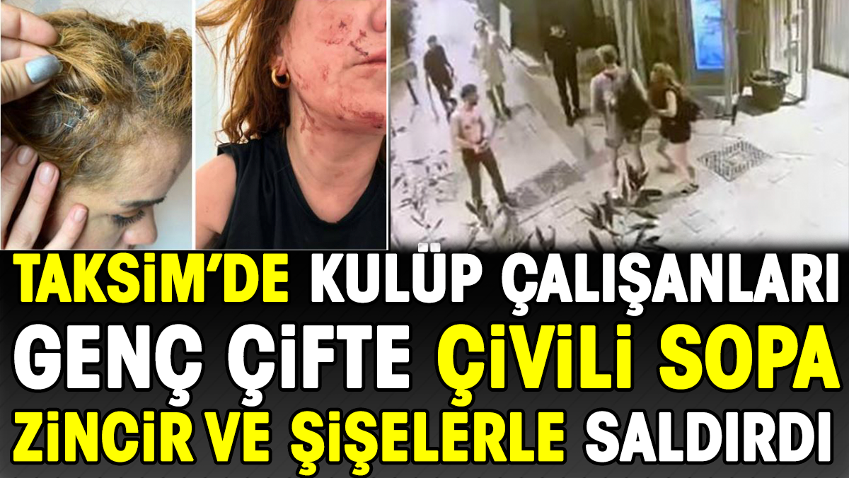 Taksim’de kulüp çalışanları genç çifte çivili sopa zincir ve şişelerle saldırdı